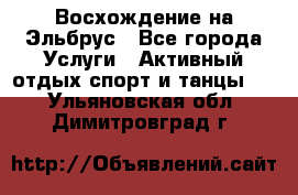 Восхождение на Эльбрус - Все города Услуги » Активный отдых,спорт и танцы   . Ульяновская обл.,Димитровград г.